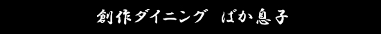 創作ダイニング ばか息子